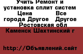  Учить Ремонт и установка сплит систем › Цена ­ 1 000 - Все города Другое » Другое   . Ростовская обл.,Каменск-Шахтинский г.